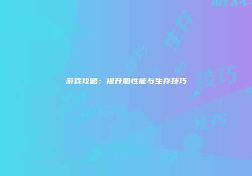 游戏攻略：提升船性能与生存技巧