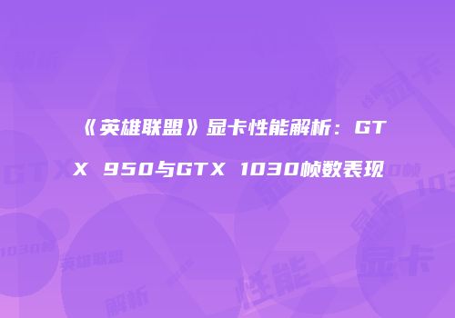 《英雄联盟》显卡性能解析：GTX 950与GTX 1030帧数表现