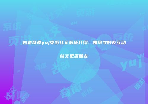 古剑奇谭yuj页游社交系统介绍：如何与好友互动结交更多朋友