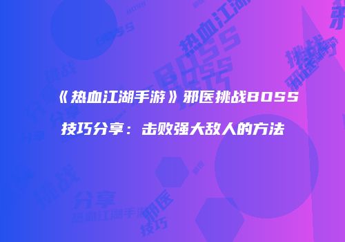 《热血江湖手游》邪医挑战BOSS技巧分享：击败强大敌人的方法