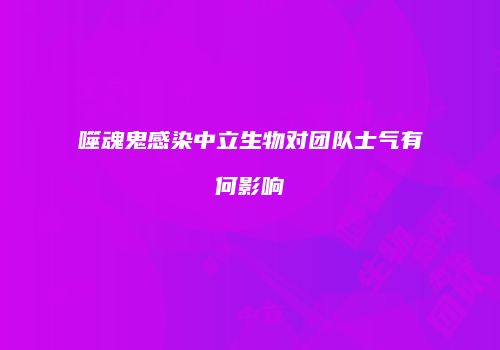 噬魂鬼感染中立生物对团队士气有何影响