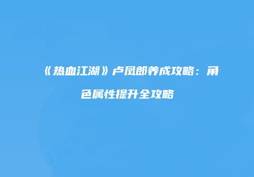 《热血江湖》卢凤郎养成攻略：角色属性提升全攻略