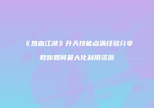 《热血江湖》升天技能点满经验分享教你如何最大化利用资源