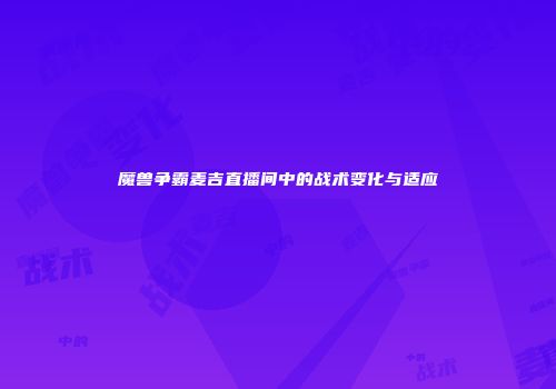 魔兽争霸麦吉直播间中的战术变化与适应