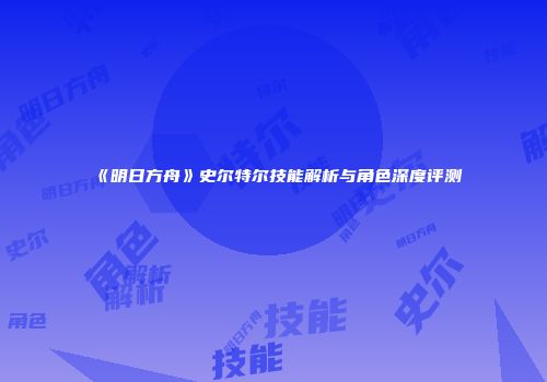 《明日方舟》史尔特尔技能解析与角色深度评测