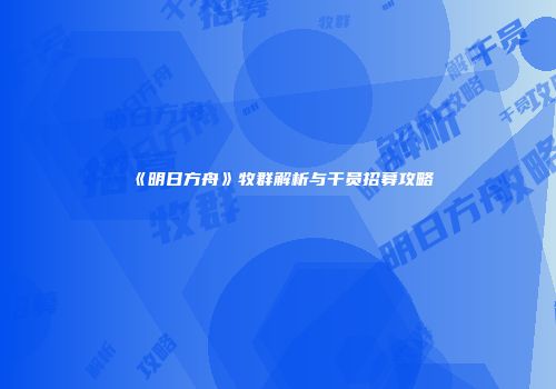 《明日方舟》牧群解析与干员招募攻略