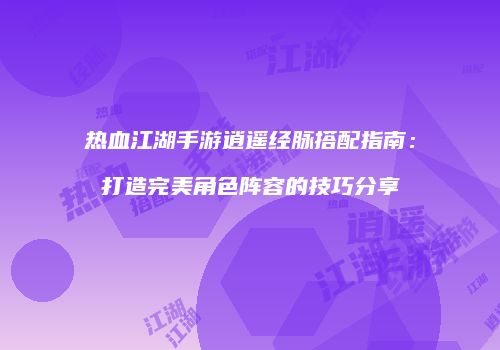 热血江湖手游逍遥经脉搭配指南：打造完美角色阵容的技巧分享