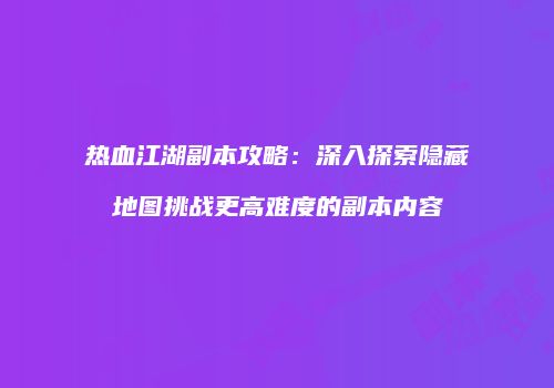 热血江湖副本攻略：深入探索隐藏地图挑战更高难度的副本内容