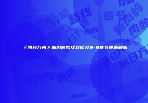 《明日方舟》新肉鸽路线攻略及2-3章节更新解析