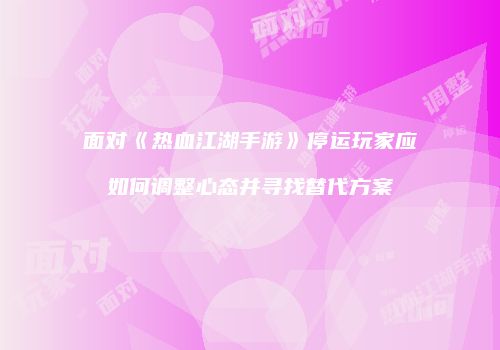 面对《热血江湖手游》停运玩家应如何调整心态并寻找替代方案