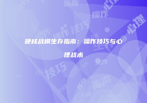 硬核战棋生存指南：操作技巧与心理战术