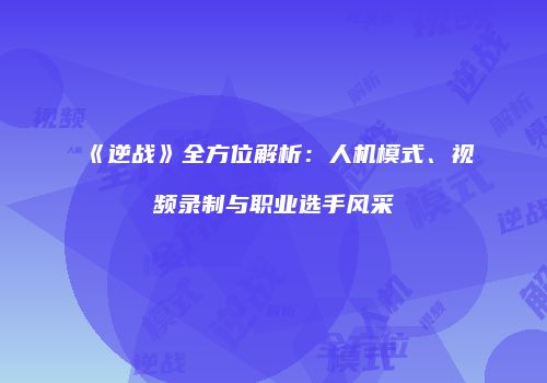 《逆战》全方位解析：人机模式、视频录制与职业选手风采