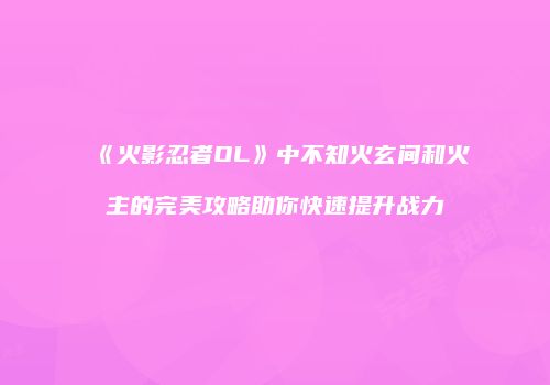 《火影忍者OL》中不知火玄间和火主的完美攻略助你快速提升战力