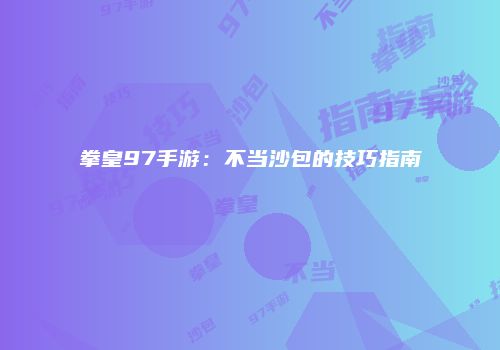 拳皇97手游：不当沙包的技巧指南