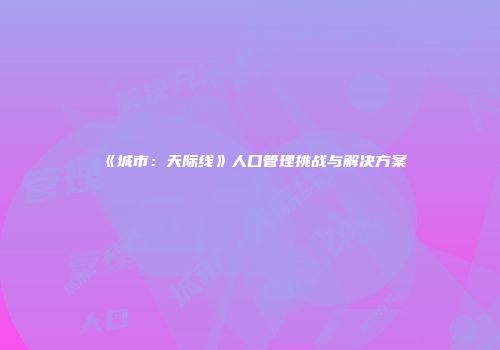 《城市：天际线》人口管理挑战与解决方案