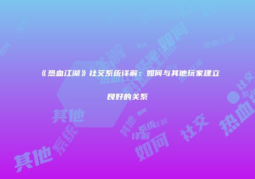 《热血江湖》社交系统详解:如何与其他玩家建立良好的关系