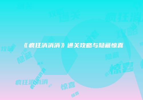 《疯狂消消消》通关攻略与隐藏惊喜