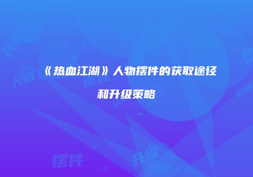 《热血江湖》人物摆件的获取途径和升级策略