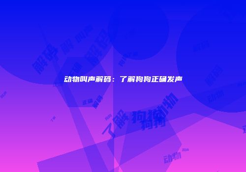 动物叫声解码：了解狗狗正确发声