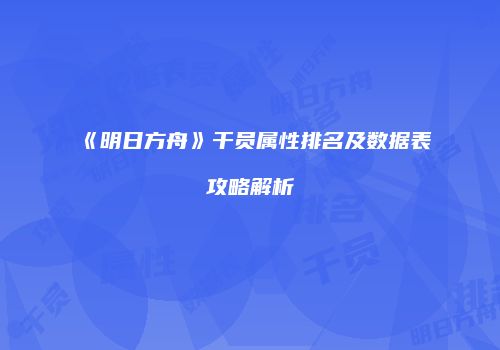《明日方舟》干员属性排名及数据表攻略解析