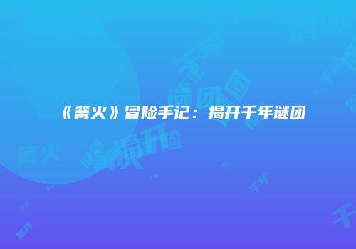 《篝火》冒险手记：揭开千年谜团