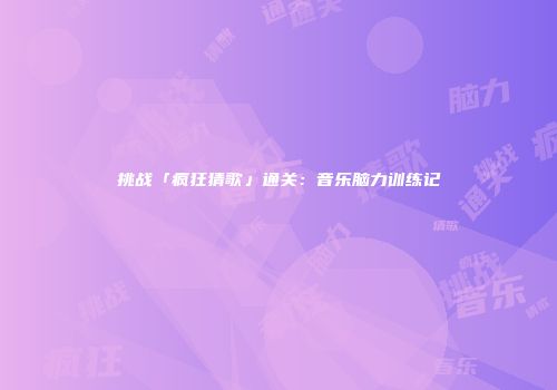 挑战「疯狂猜歌」通关：音乐脑力训练记