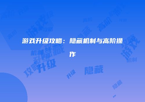 游戏升级攻略：隐藏机制与高阶操作