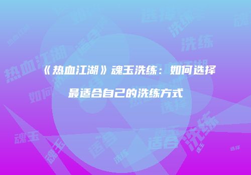 《热血江湖》魂玉洗练：如何选择最适合自己的洗练方式