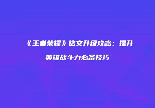《王者荣耀》铭文升级攻略：提升英雄战斗力必备技巧