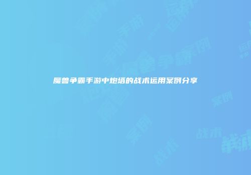 魔兽争霸手游中炮塔的战术运用案例分享