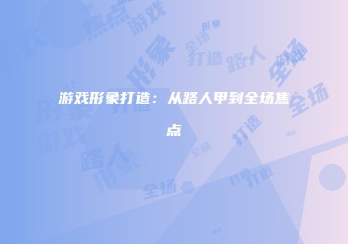游戏形象打造：从路人甲到全场焦点