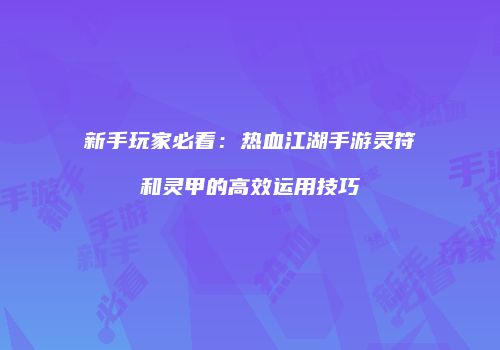 新手玩家必看：热血江湖手游灵符和灵甲的高效运用技巧