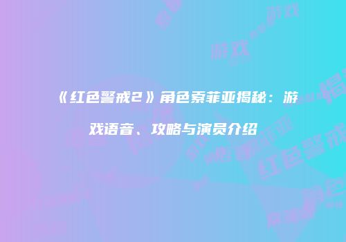 《红色警戒2》角色索菲亚揭秘：游戏语音、攻略与演员介绍