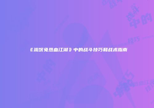 《流氓兔热血江湖》中的战斗技巧和战术指南