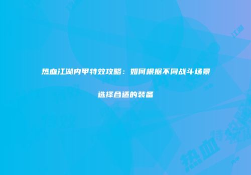热血江湖内甲特效攻略:如何根据不同战斗场景选择合适的装备