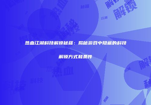 热血江湖科技解锁秘籍：揭秘游戏中隐藏的科技解锁方式和条件