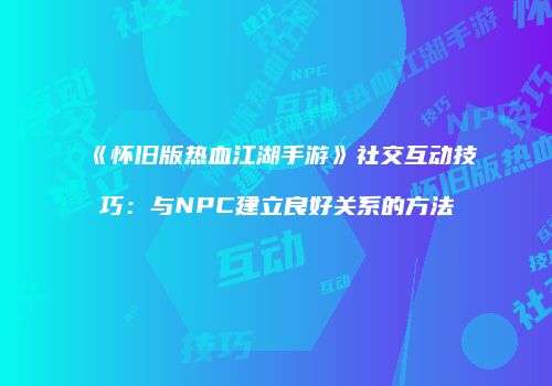 《怀旧版热血江湖手游》社交互动技巧：与NPC建立良好关系的方法