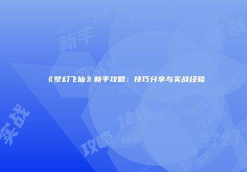 《梦幻飞仙》新手攻略：技巧分享与实战经验