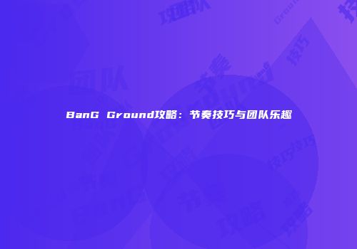 BanG Ground攻略：节奏技巧与团队乐趣