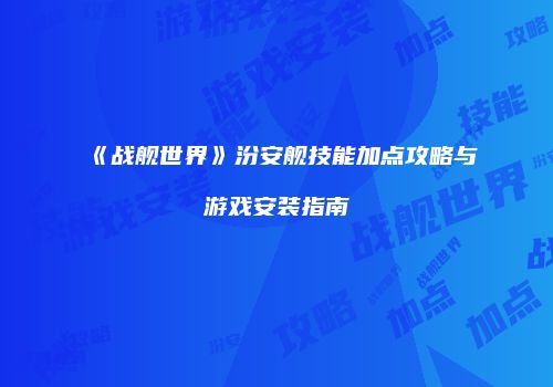 《战舰世界》汾安舰技能加点攻略与游戏安装指南