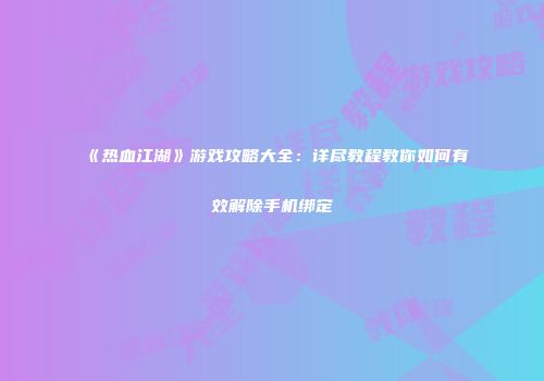 《热血江湖》游戏攻略大全：详尽教程教你如何有效解除手机绑定