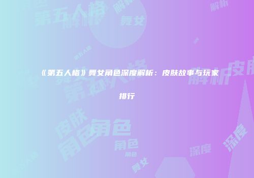 《第五人格》舞女角色深度解析：皮肤故事与玩家排行