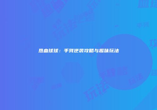热血球球：手残逆袭攻略与趣味玩法