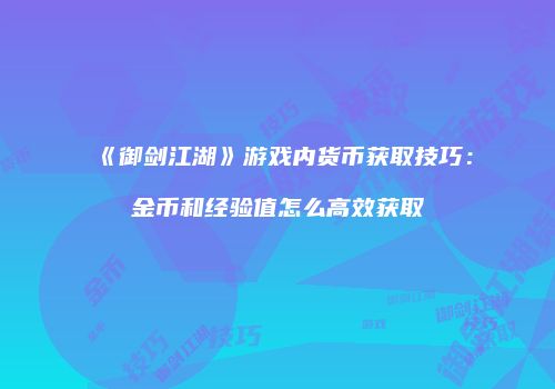 《御剑江湖》游戏内货币获取技巧:金币和经验值怎么高效获取