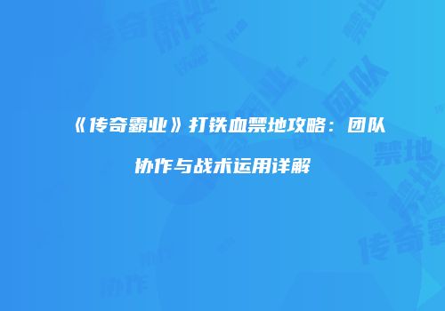 《传奇霸业》打铁血禁地攻略：团队协作与战术运用详解