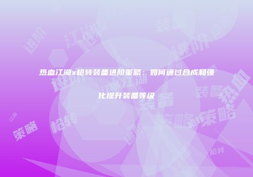 热血江湖x枪转装备进阶策略：如何通过合成和强化提升装备等级
