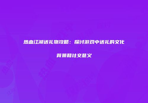 热血江湖送礼物攻略：探讨游戏中送礼的文化背景和社交意义