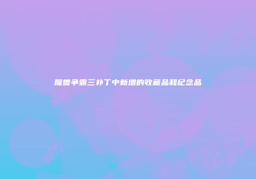 魔兽争霸三补丁中新增的收藏品和纪念品