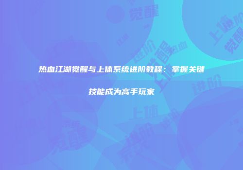 热血江湖觉醒与上体系统进阶教程：掌握关键技能成为高手玩家