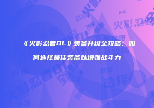 《火影忍者OL》装备升级全攻略：如何选择最佳装备以增强战斗力
